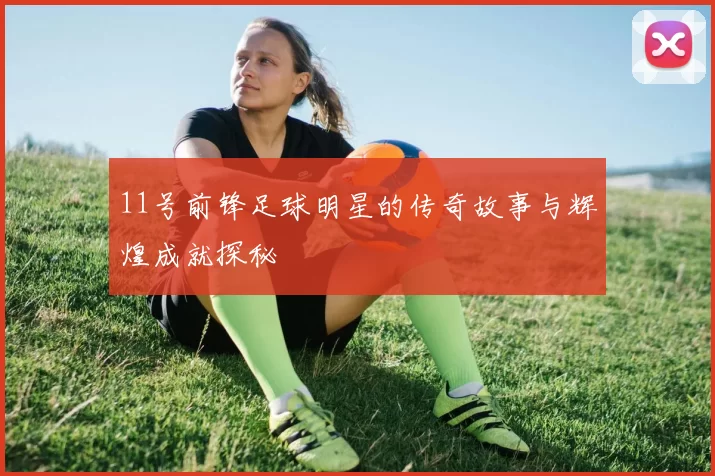 11号前锋足球明星的传奇故事与辉煌成就探秘