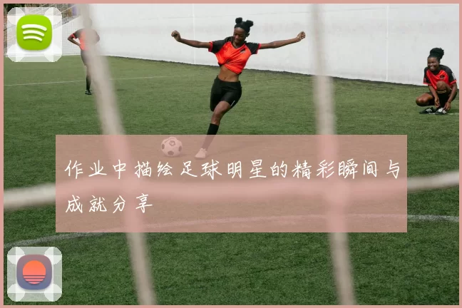 作业中描绘足球明星的精彩瞬间与成就分享