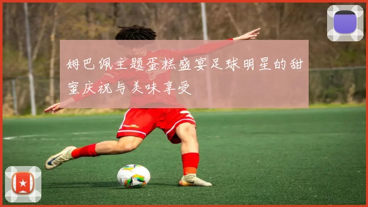 姆巴佩主题蛋糕盛宴足球明星的甜蜜庆祝与美味享受