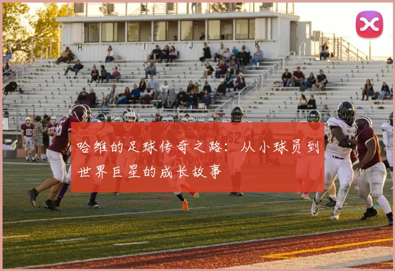 哈维的足球传奇之路：从小球员到世界巨星的成长故事