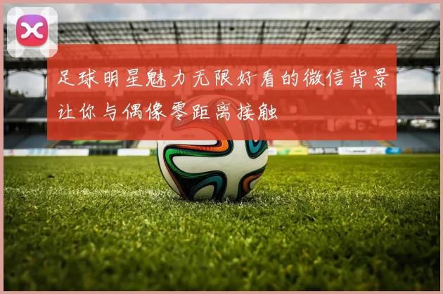 足球明星魅力无限好看的微信背景让你与偶像零距离接触