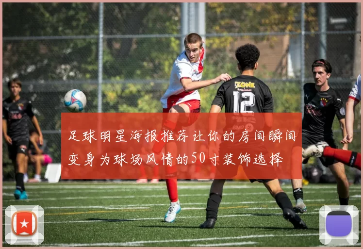 足球明星海报推荐让你的房间瞬间变身为球场风情的50寸装饰选择