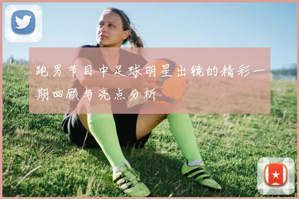 跑男节目中足球明星出镜的精彩一期回顾与亮点分析