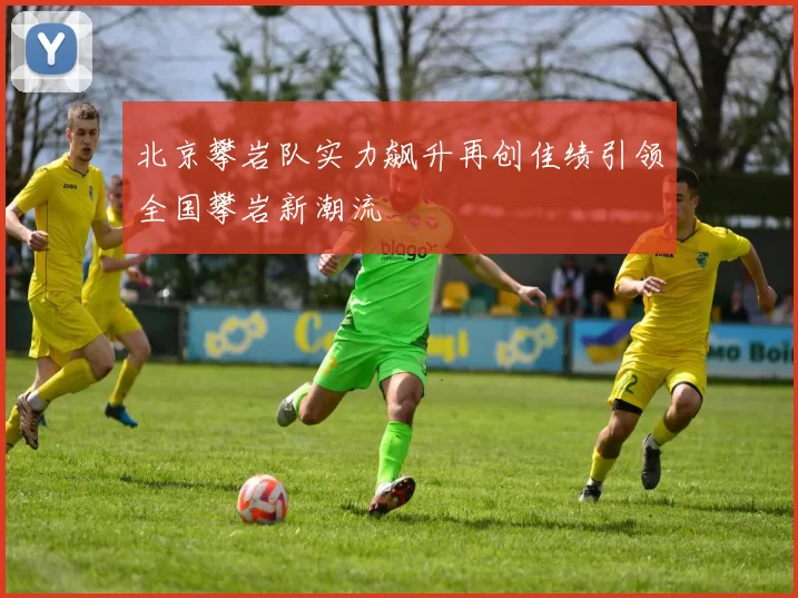 北京攀岩队实力飙升再创佳绩引领全国攀岩新潮流