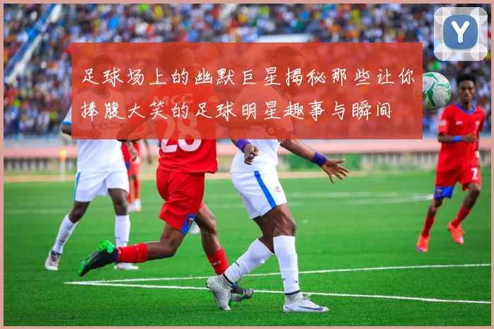 足球场上的幽默巨星揭秘那些让你捧腹大笑的足球明星趣事与瞬间