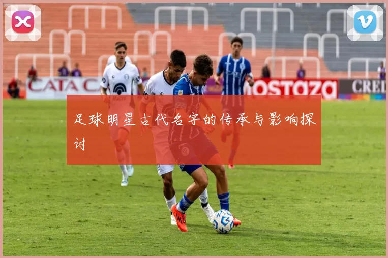 足球明星古代名字的传承与影响探讨