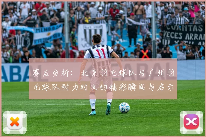 赛后分析：北京羽毛球队与广州羽毛球队耐力对决的精彩瞬间与启示