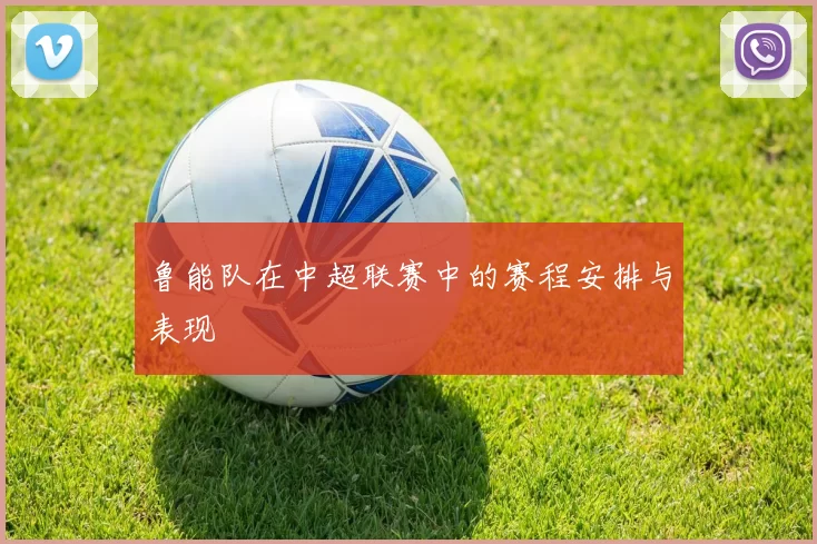鲁能队在中超联赛中的赛程安排与表现