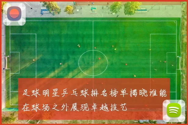 足球明星乒乓球排名榜单揭晓谁能在球场之外展现卓越技艺