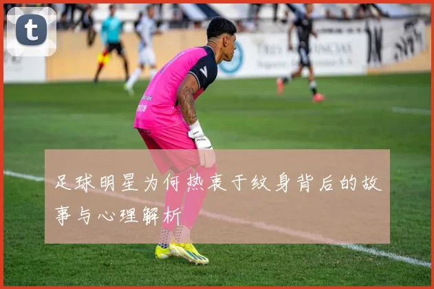 足球明星为何热衷于纹身背后的故事与心理解析