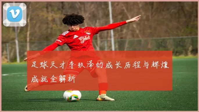 足球天才李玖泽的成长历程与辉煌成就全解析