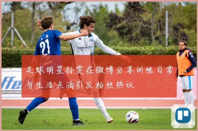 足球明星孙雯在微博分享训练日常与生活点滴引发粉丝热议