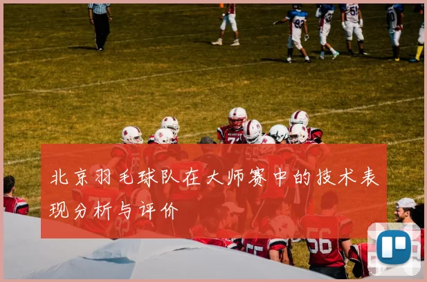 北京羽毛球队在大师赛中的技术表现分析与评价