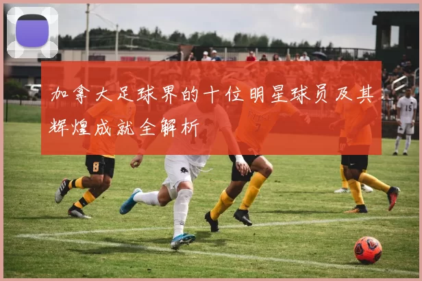 加拿大足球界的十位明星球员及其辉煌成就全解析