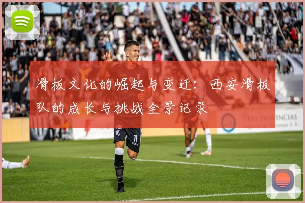 滑板文化的崛起与变迁：西安滑板队的成长与挑战全景记录