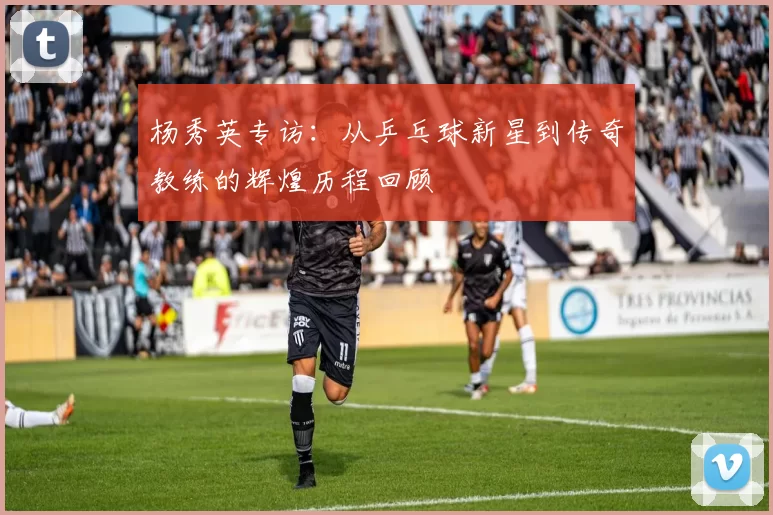 杨秀英专访：从乒乓球新星到传奇教练的辉煌历程回顾