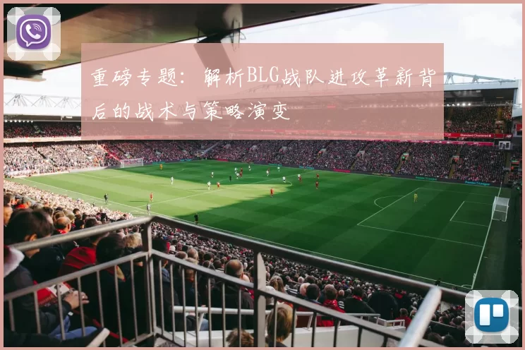 重磅专题：解析BLG战队进攻革新背后的战术与策略演变