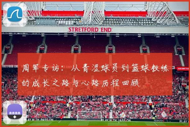 周军专访：从青涩球员到篮球教练的成长之路与心路历程回顾