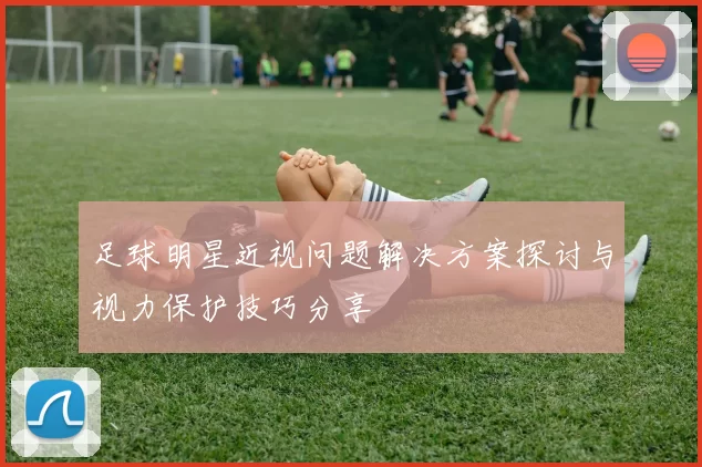 足球明星近视问题解决方案探讨与视力保护技巧分享