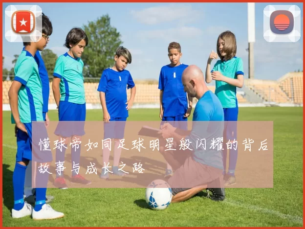 懂球帝如同足球明星般闪耀的背后故事与成长之路