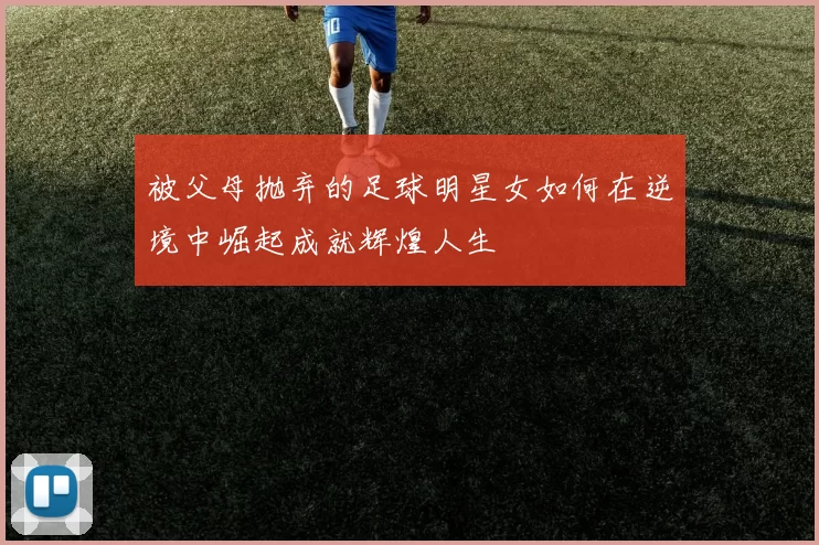 被父母抛弃的足球明星女如何在逆境中崛起成就辉煌人生
