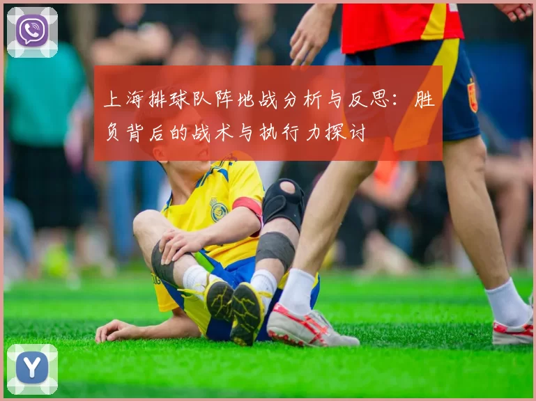 上海排球队阵地战分析与反思：胜负背后的战术与执行力探讨