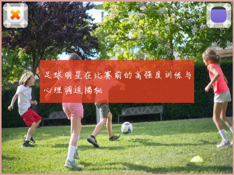足球明星在比赛前的高强度训练与心理调适揭秘