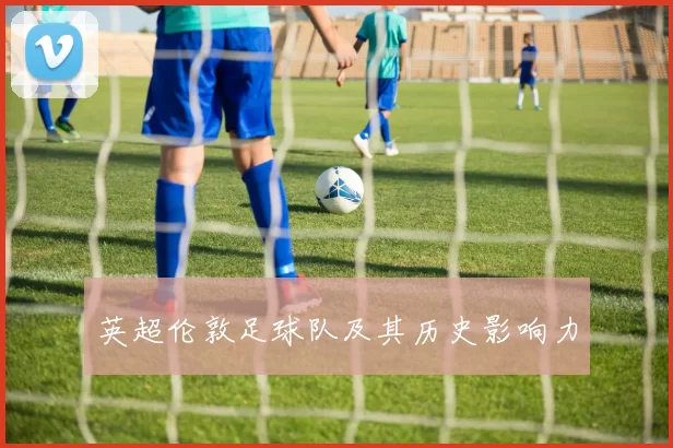 英超伦敦足球队及其历史影响力