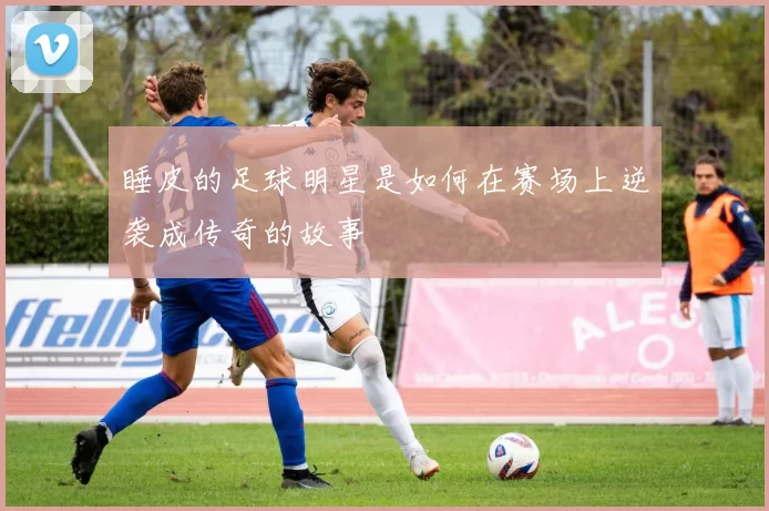 睡皮的足球明星是如何在赛场上逆袭成传奇的故事