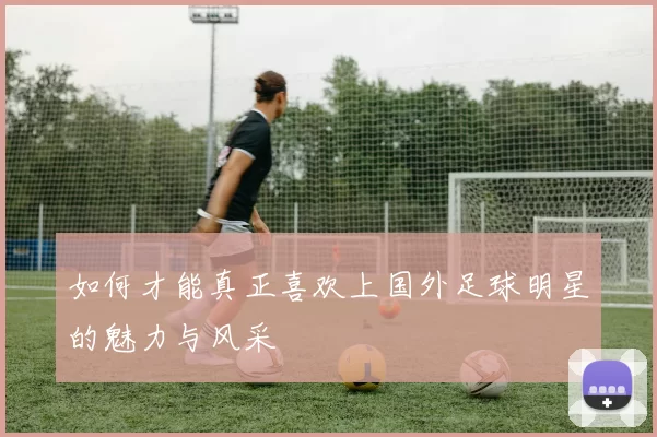 如何才能真正喜欢上国外足球明星的魅力与风采