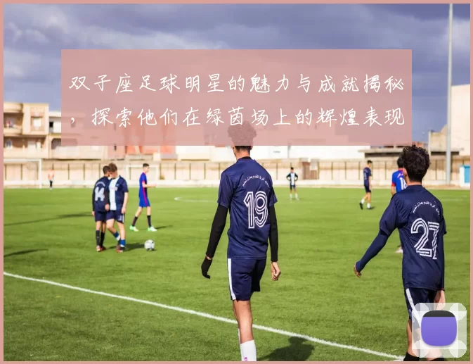 双子座足球明星的魅力与成就揭秘，探索他们在绿茵场上的辉煌表现与个性特点