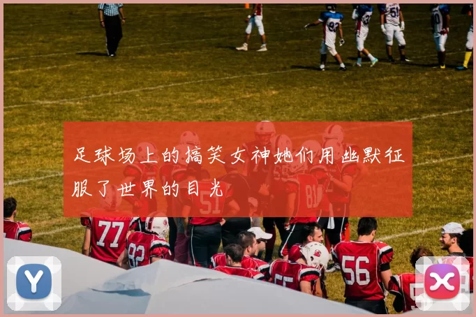 足球场上的搞笑女神她们用幽默征服了世界的目光