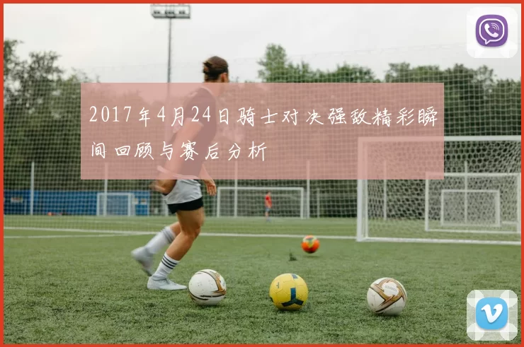 2017年4月24日骑士对决强敌精彩瞬间回顾与赛后分析