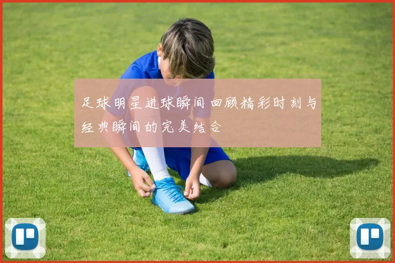 足球明星进球瞬间回顾精彩时刻与经典瞬间的完美结合