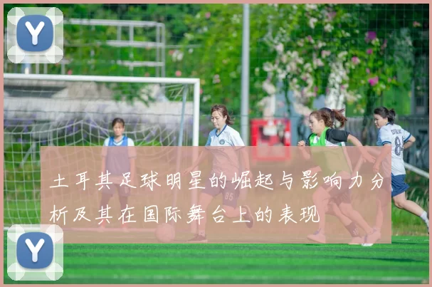 土耳其足球明星的崛起与影响力分析及其在国际舞台上的表现