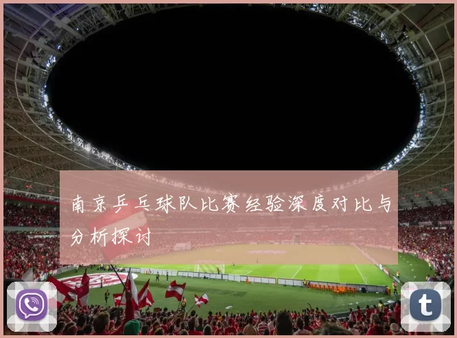 南京乒乓球队比赛经验深度对比与分析探讨