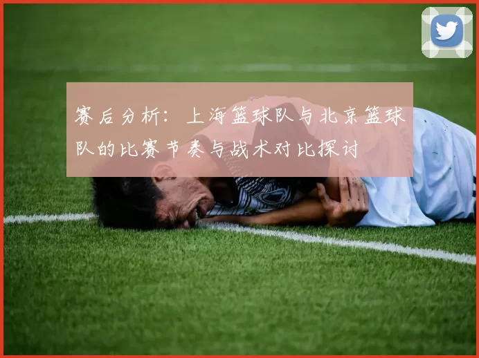赛后分析：上海篮球队与北京篮球队的比赛节奏与战术对比探讨