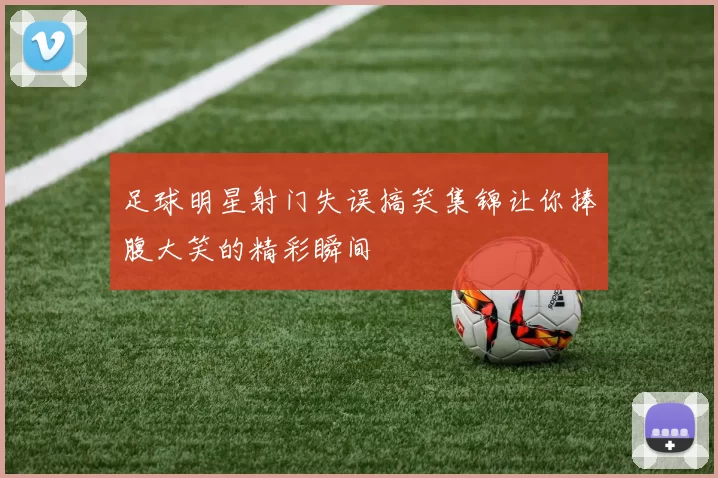 足球明星射门失误搞笑集锦让你捧腹大笑的精彩瞬间