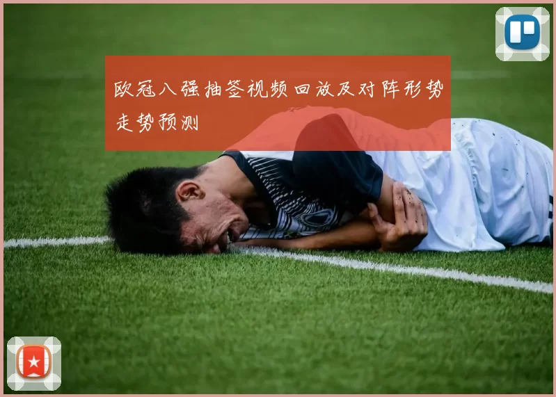 欧冠八强抽签视频回放及对阵形势走势预测