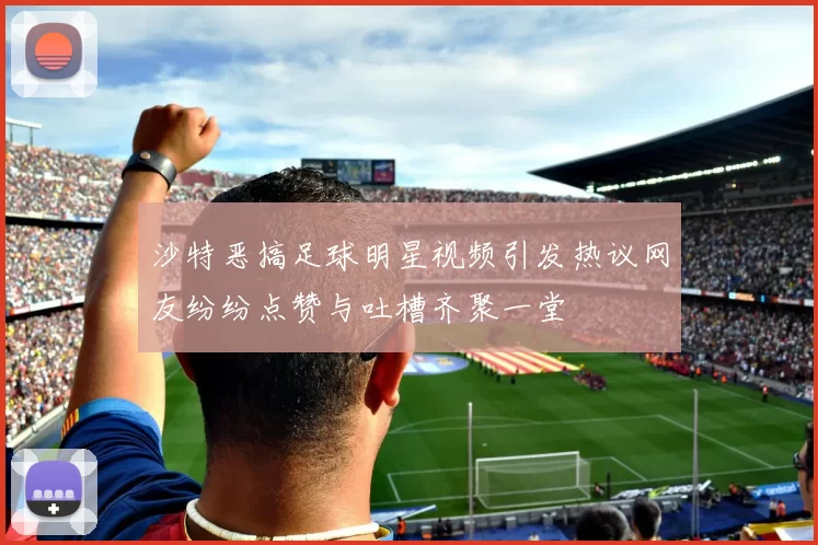沙特恶搞足球明星视频引发热议网友纷纷点赞与吐槽齐聚一堂