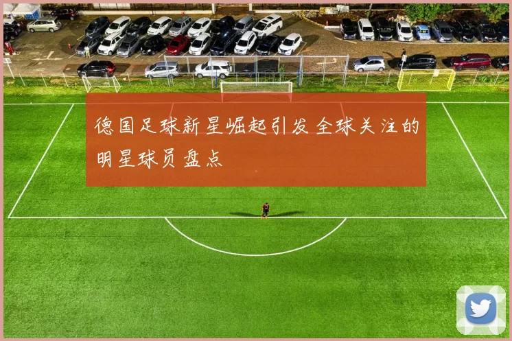 德国足球新星崛起引发全球关注的明星球员盘点