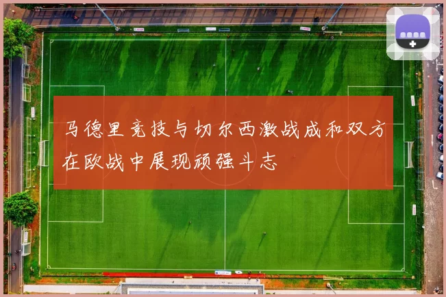 马德里竞技与切尔西激战成和双方在欧战中展现顽强斗志