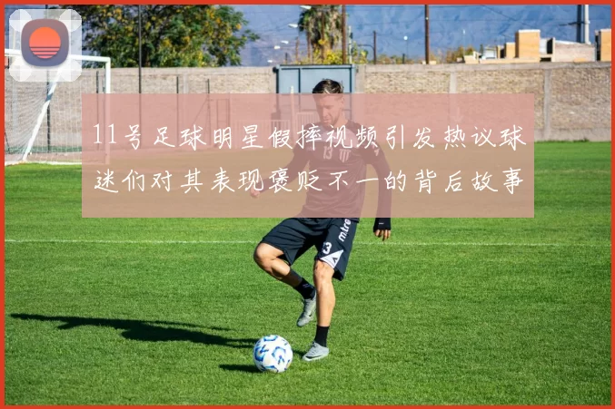 11号足球明星假摔视频引发热议球迷们对其表现褒贬不一的背后故事