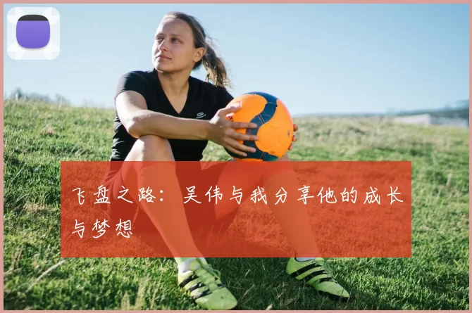 飞盘之路：吴伟与我分享他的成长与梦想