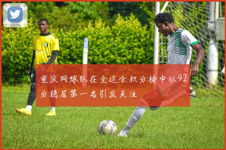 重庆网球队在全运会积分榜中以92分稳居第一名引发关注