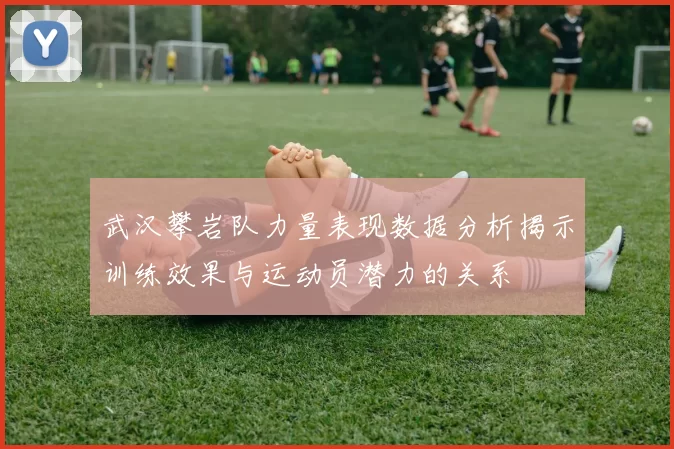 武汉攀岩队力量表现数据分析揭示训练效果与运动员潜力的关系
