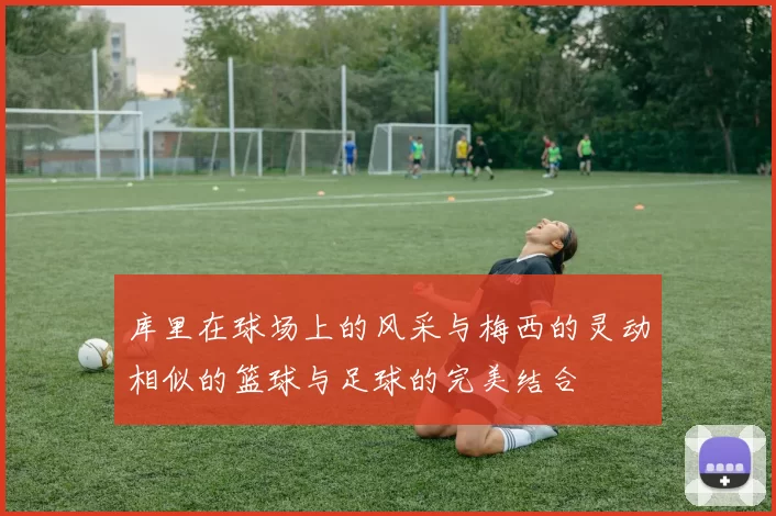 库里在球场上的风采与梅西的灵动相似的篮球与足球的完美结合