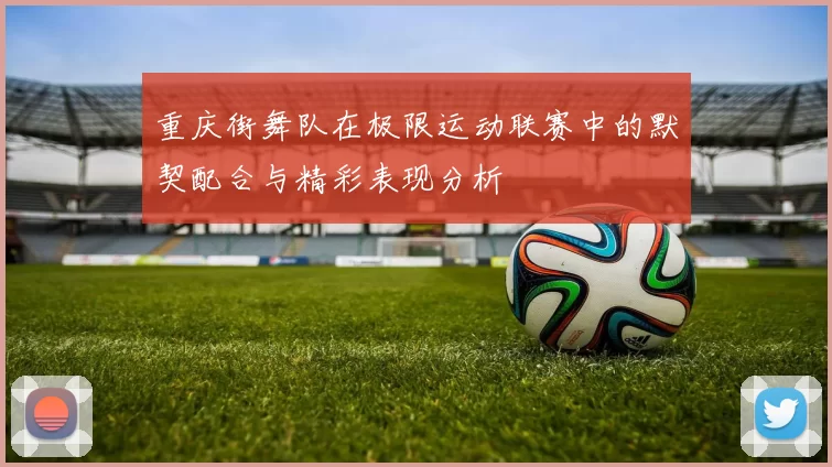 重庆街舞队在极限运动联赛中的默契配合与精彩表现分析