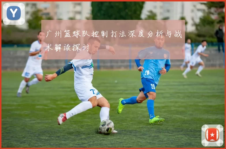 广州篮球队控制打法深度分析与战术解读探讨