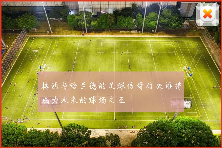 梅西与哈兰德的足球传奇对决谁将成为未来的球场之王